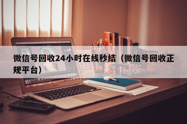 微信号回收24小时在线秒结（微信号回收正规平台）