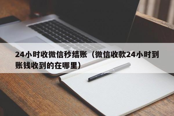 24小时收微信秒结账（微信收款24小时到账钱收到的在哪里）