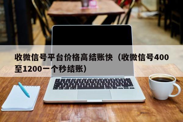 收微信号平台价格高结账快（收微信号400至1200一个秒结账）