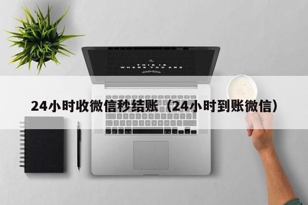 24小时收微信秒结账（24小时到账微信）