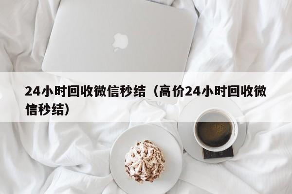 24小时回收微信秒结（高价24小时回收微信秒结）