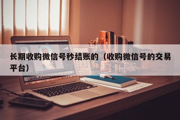 长期收购微信号秒结账的（收购微信号的交易平台）