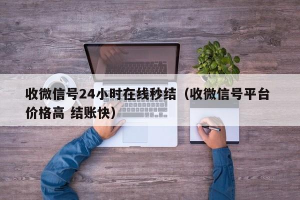 收微信号24小时在线秒结（收微信号平台 价格高 结账快）