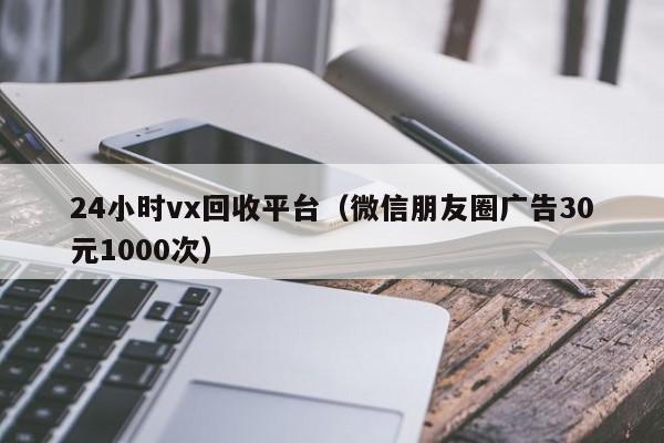 24小时vx回收平台（微信朋友圈广告30元1000次）