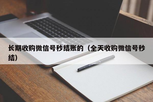 长期收购微信号秒结账的（全天收购微信号秒结）