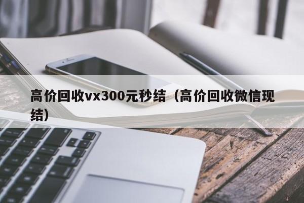 高价回收vx300元秒结（高价回收微信现结）