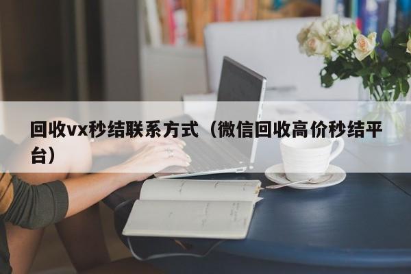 回收vx秒结联系方式（微信回收高价秒结平台）