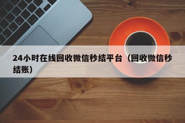 24小时在线回收微信秒结平台（回收微信秒结账）