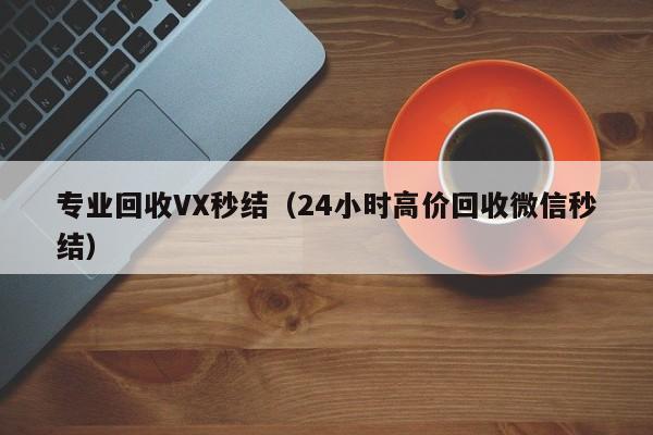 专业回收VX秒结（24小时高价回收微信秒结）