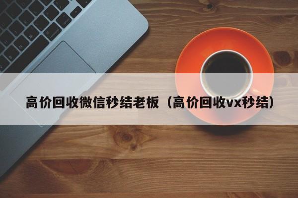 高价回收微信秒结老板（高价回收vx秒结）