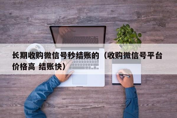 长期收购微信号秒结账的（收购微信号平台 价格高 结账快）