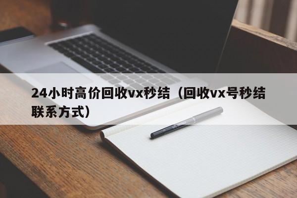 24小时高价回收vx秒结（回收vx号秒结联系方式）