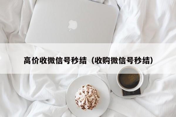 高价收微信号秒结（收购微信号秒结）