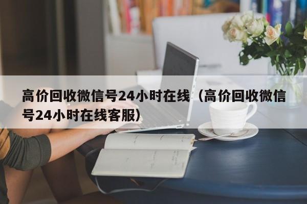 高价回收微信号24小时在线（高价回收微信号24小时在线客服）