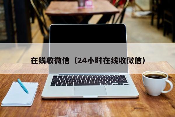 在线收微信（24小时在线收微信）