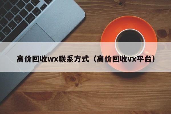 高价回收wx联系方式（高价回收vx平台）