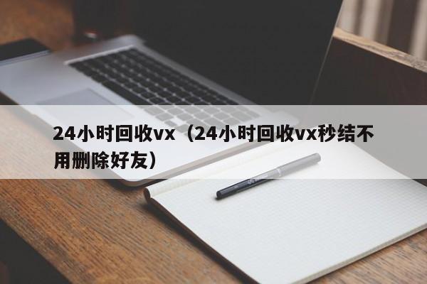 24小时回收vx（24小时回收vx秒结不用删除好友）