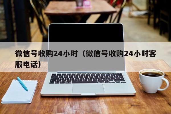 微信号收购24小时（微信号收购24小时客服电话）