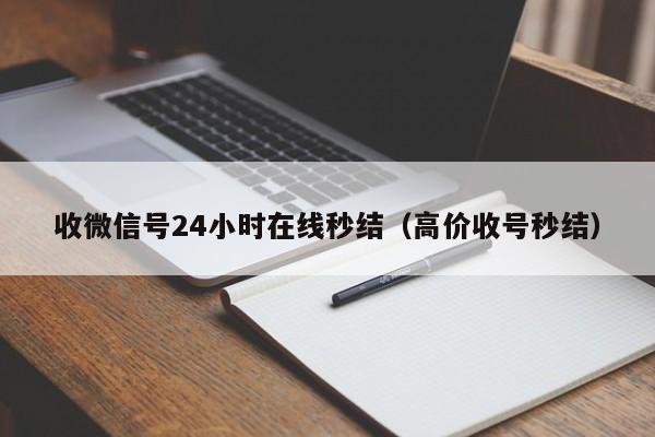 收微信号24小时在线秒结（高价收号秒结）