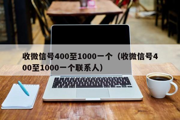 收微信号400至1000一个（收微信号400至1000一个联系人）