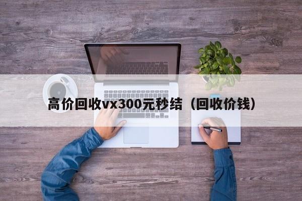 高价回收vx300元秒结（回收价钱）