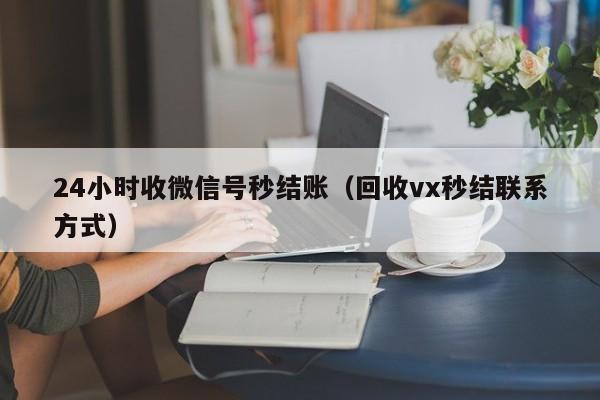 24小时收微信号秒结账（回收vx秒结联系方式）