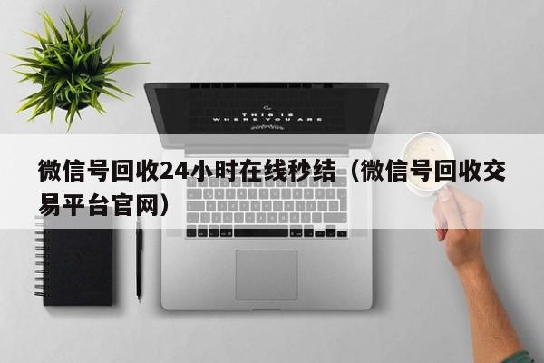 微信号回收24小时在线秒结（微信号回收交易平台官网）