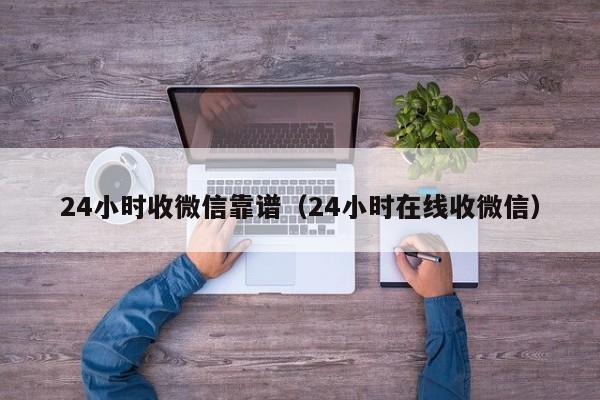 24小时收微信靠谱（24小时在线收微信）