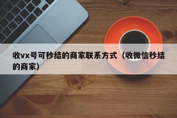 收vx号可秒结的商家联系方式（收微信秒结的商家）