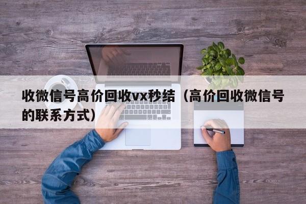 收微信号高价回收vx秒结（高价回收微信号的联系方式）