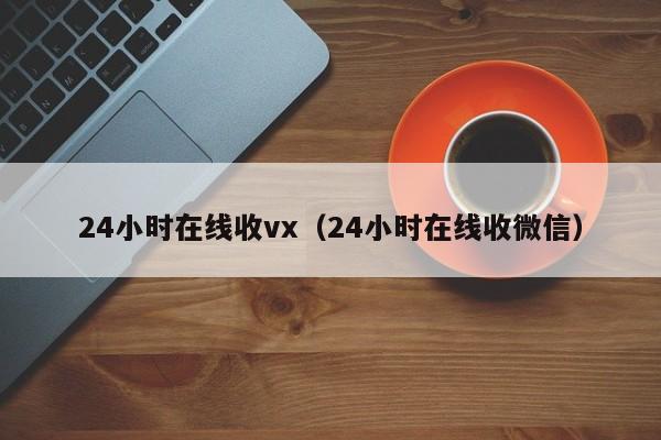 24小时在线收vx（24小时在线收微信）