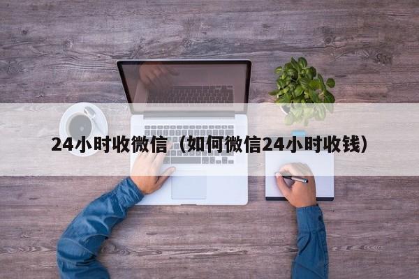 24小时收微信（如何微信24小时收钱）