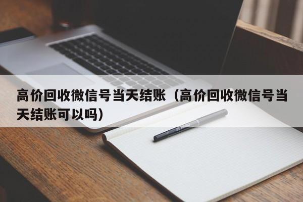 高价回收微信号当天结账（高价回收微信号当天结账可以吗）