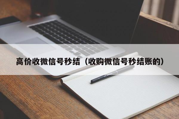 高价收微信号秒结（收购微信号秒结账的）