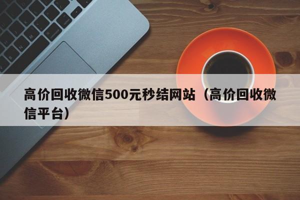 高价回收微信500元秒结网站（高价回收微信平台）