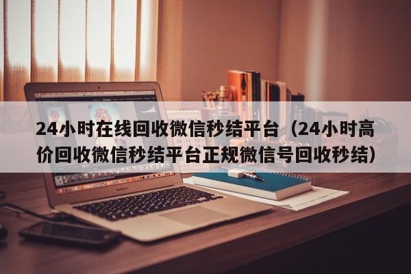 24小时在线回收微信秒结平台（24小时高价回收微信秒结平台正规微信号回收秒结）