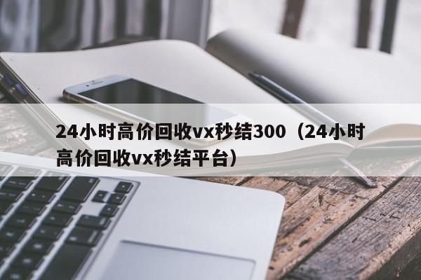 24小时高价回收vx秒结300（24小时高价回收vx秒结平台）