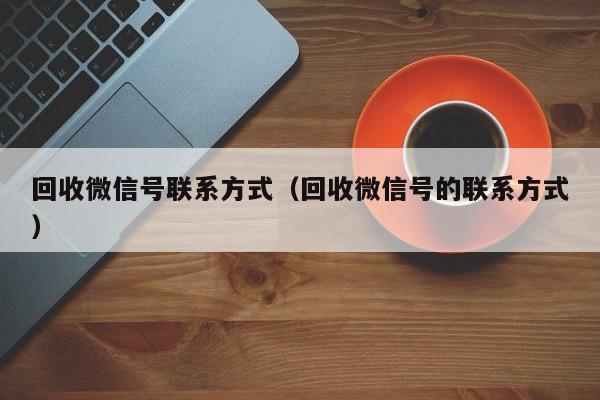 回收微信号联系方式（回收微信号的联系方式）