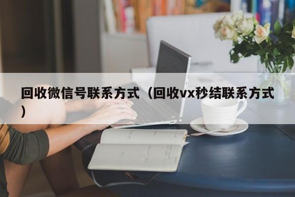 回收微信号联系方式（回收vx秒结联系方式）