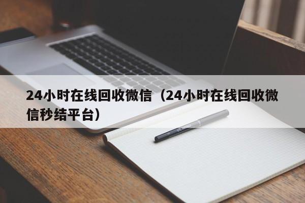 24小时在线回收微信（24小时在线回收微信秒结平台）