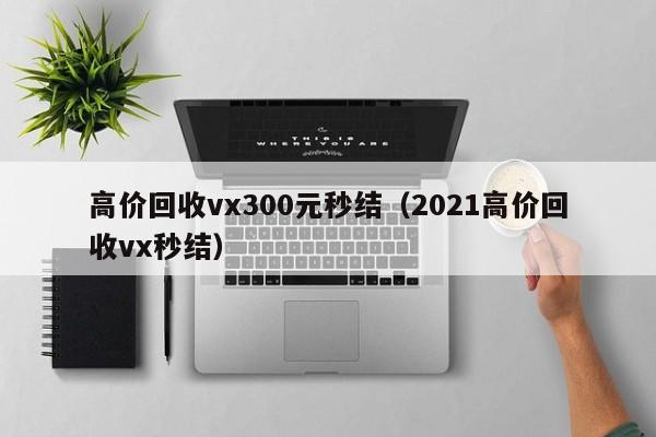 高价回收vx300元秒结（2021高价回收vx秒结）