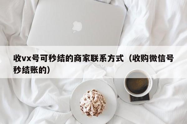 收vx号可秒结的商家联系方式（收购微信号秒结账的）