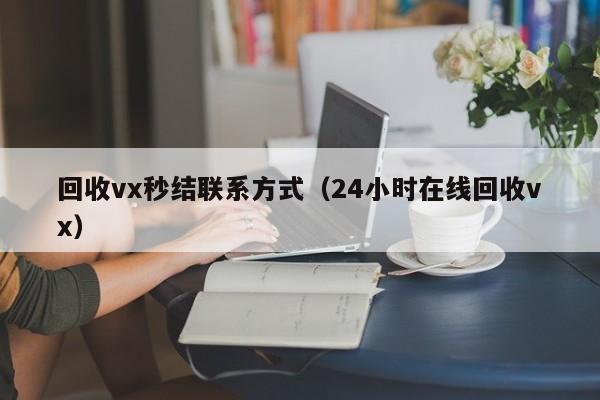 回收vx秒结联系方式（24小时在线回收vx）