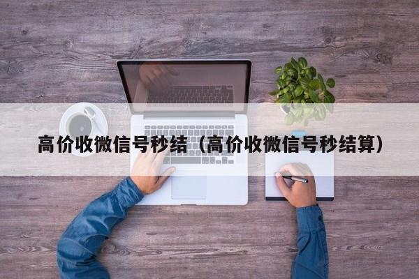 高价收微信号秒结（高价收微信号秒结算）