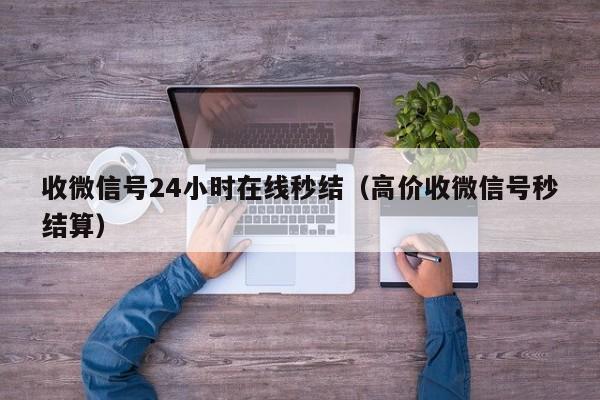 收微信号24小时在线秒结（高价收微信号秒结算）