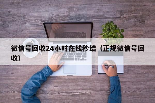 微信号回收24小时在线秒结（正规微信号回收）