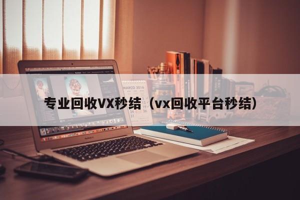 专业回收VX秒结（vx回收平台秒结）