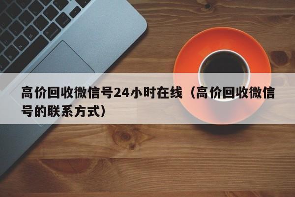 高价回收微信号24小时在线（高价回收微信号的联系方式）