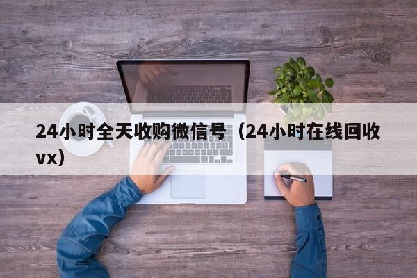 24小时全天收购微信号（24小时在线回收vx）