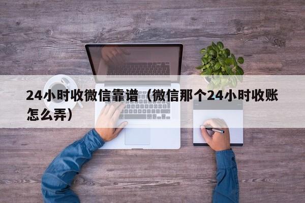 24小时收微信靠谱（微信那个24小时收账怎么弄）